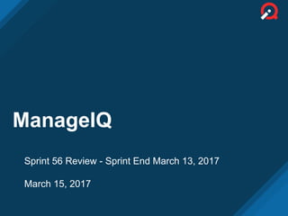 ManageIQ
Sprint 56 Review - Sprint End March 13, 2017
March 15, 2017
 