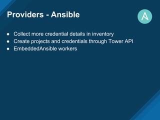Providers - Ansible
● Collect more credential details in inventory
● Create projects and credentials through Tower API
● EmbeddedAnsible workers
 