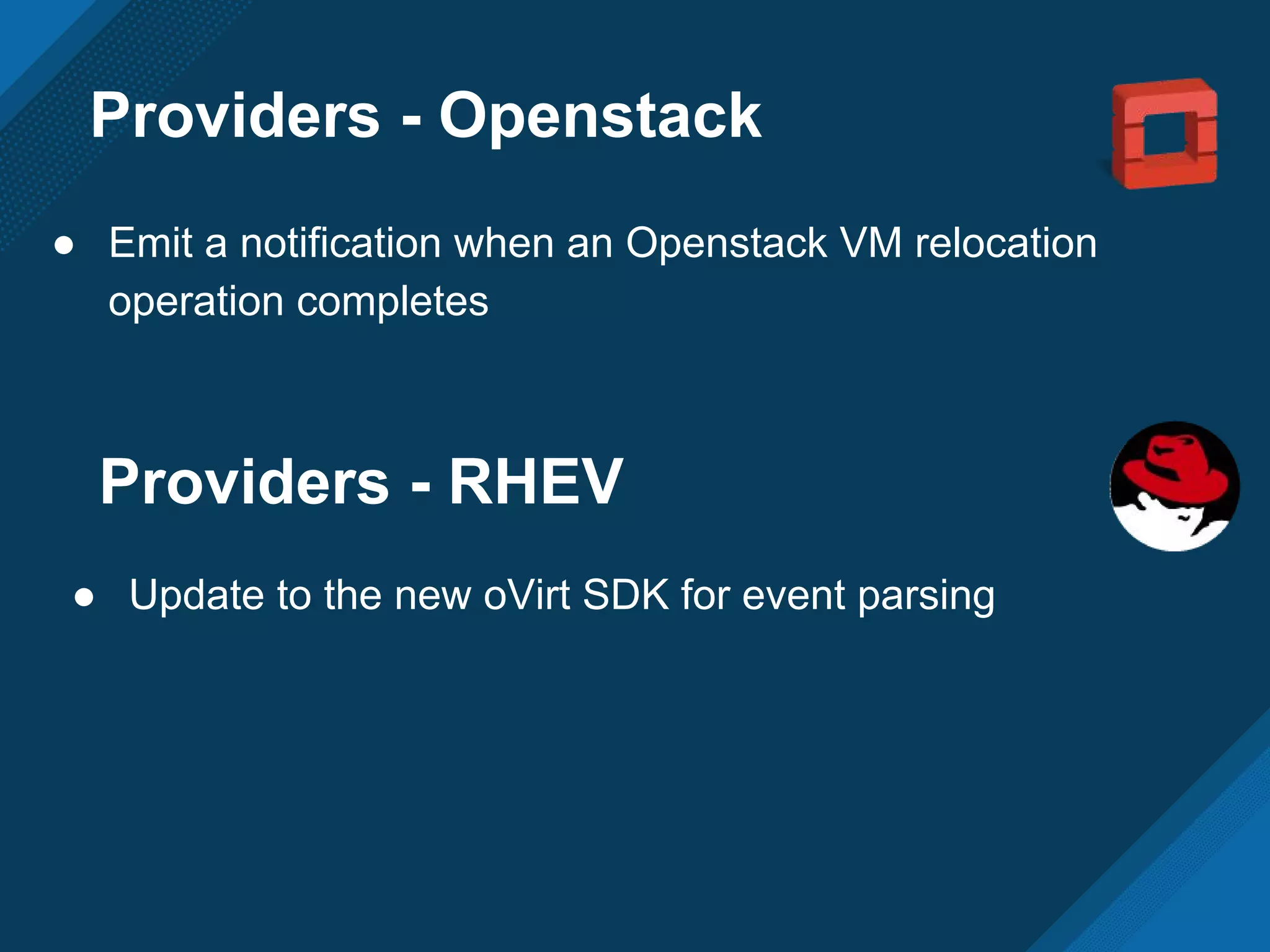 Providers - Openstack
● Emit a notification when an Openstack VM relocation
operation completes
Providers - RHEV
● Update to the new oVirt SDK for event parsing
 