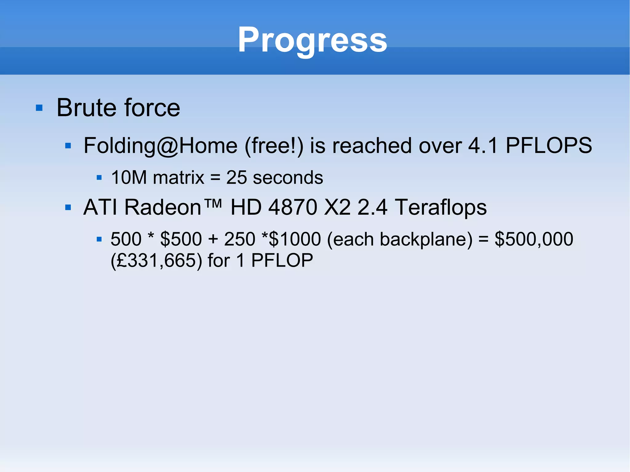 Progress Brute force  Folding@Home (free!) is reached over 4.1 PFLOPS 10M matrix = 25 seconds ATI Radeon™ HD 4870 X2 2.4 Teraflops  500 * $500 + 250 *$1000 (each backplane) = $500,000 (£331,665) for 1 PFLOP 