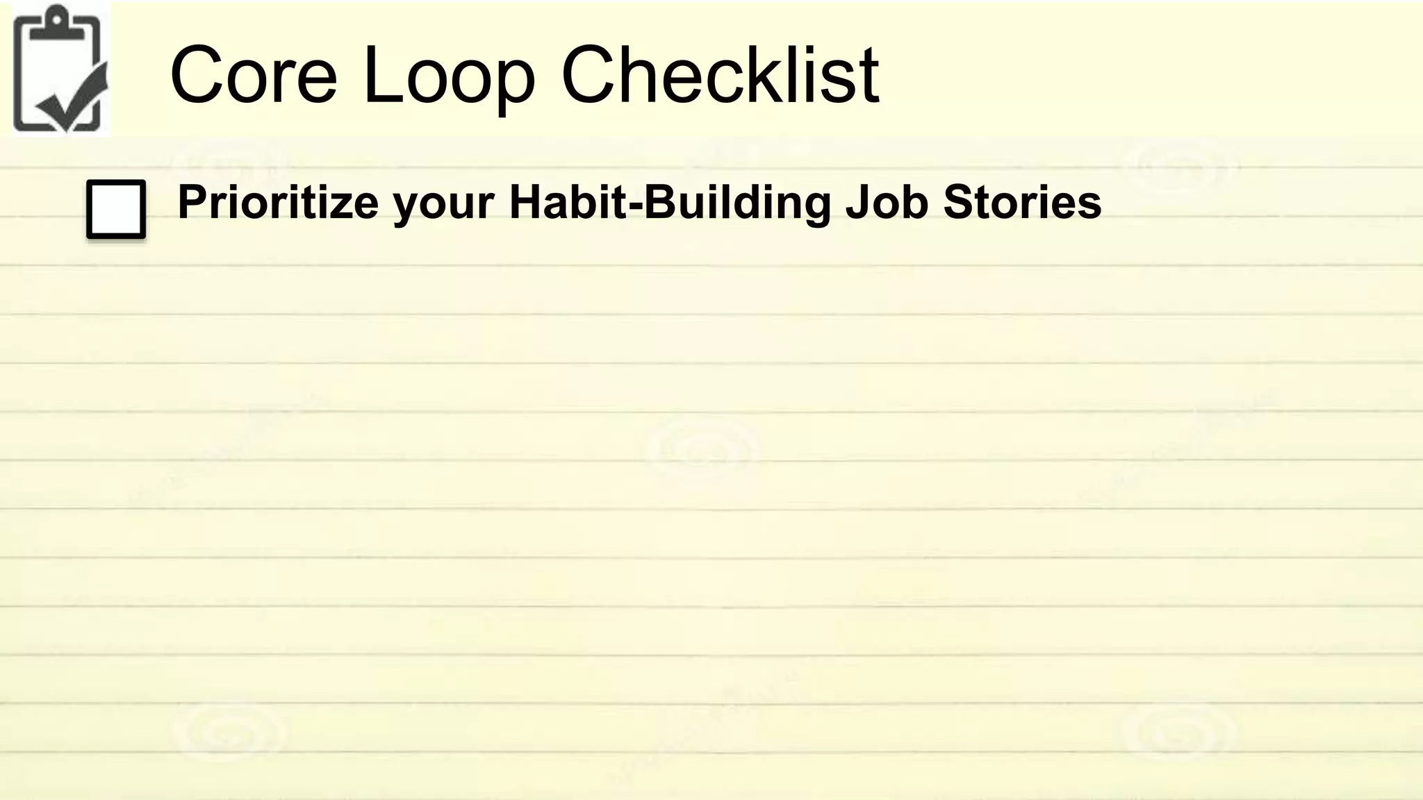 Core Loop Checklist 
Prioritize your Habit-Building Job Stories 
 
