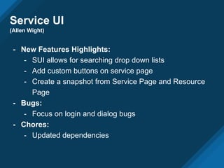 Service UI
(Allen Wight)
- New Features Highlights:
- SUI allows for searching drop down lists
- Add custom buttons on service page
- Create a snapshot from Service Page and Resource
Page
- Bugs:
- Focus on login and dialog bugs
- Chores:
- Updated dependencies
 