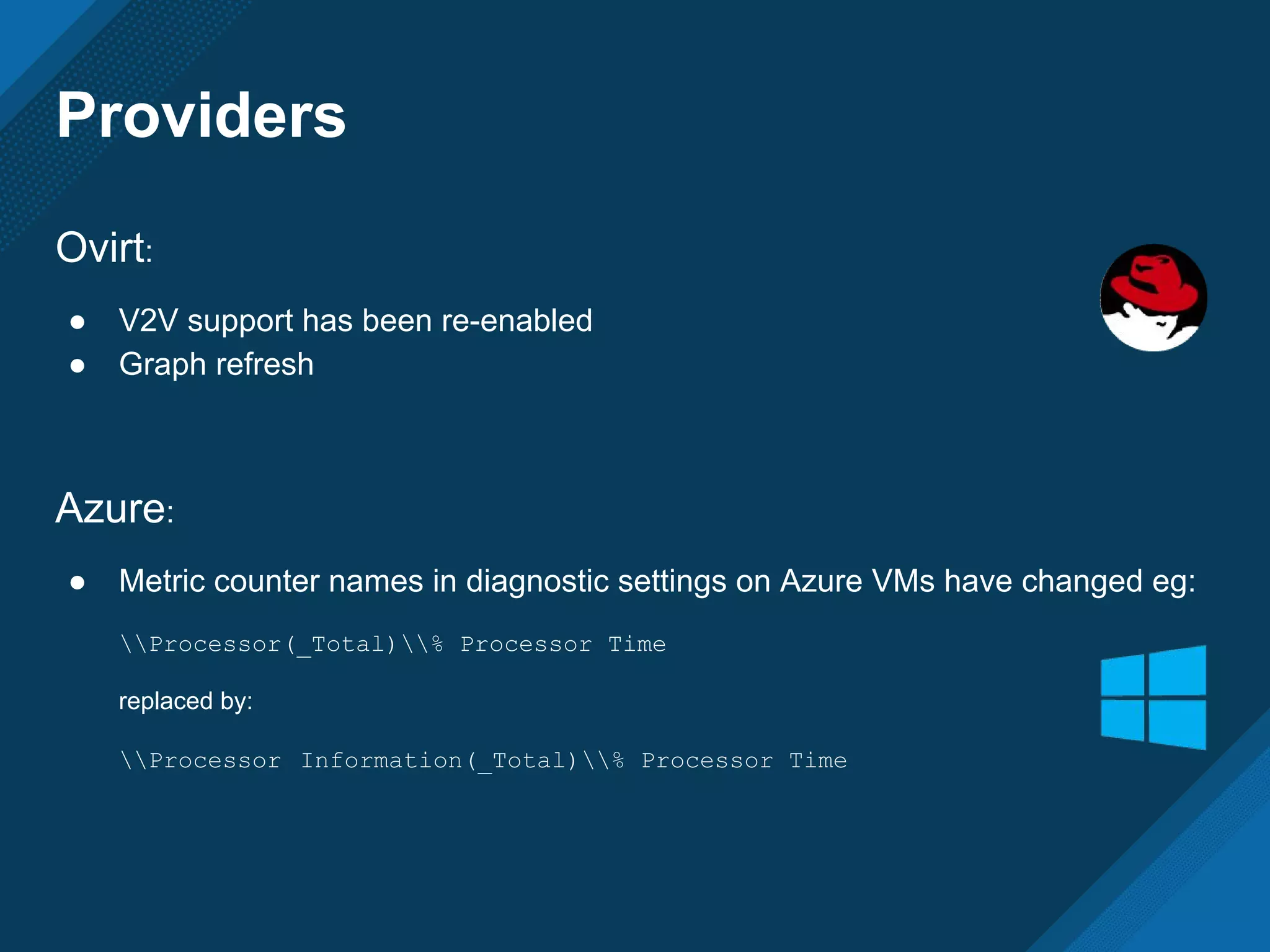 Providers
Ovirt:
● V2V support has been re-enabled
● Graph refresh
Azure:
● Metric counter names in diagnostic settings on Azure VMs have changed eg:
Processor(_Total)% Processor Time
replaced by:
Processor Information(_Total)% Processor Time
 