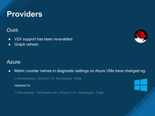 Providers
Ovirt:
● V2V support has been re-enabled
● Graph refresh
Azure:
● Metric counter names in diagnostic settings on Azure VMs have changed eg:
Processor(_Total)% Processor Time
replaced by:
Processor Information(_Total)% Processor Time
 