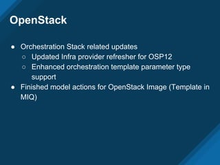 OpenStack
● Orchestration Stack related updates
○ Updated Infra provider refresher for OSP12
○ Enhanced orchestration template parameter type
support
● Finished model actions for OpenStack Image (Template in
MIQ)
 