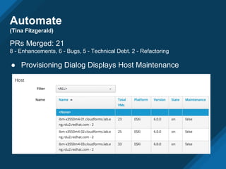Automate
(Tina Fitzgerald)
PRs Merged: 21
8 - Enhancements, 6 - Bugs, 5 - Technical Debt. 2 - Refactoring
● Provisioning Dialog Displays Host Maintenance
 