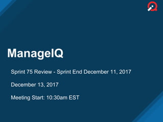 ManageIQ
Sprint 75 Review - Sprint End December 11, 2017
December 13, 2017
Meeting Start: 10:30am EST
 