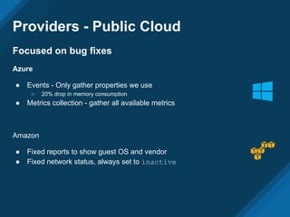 Providers - Public Cloud
Focused on bug fixes
Azure
● Events - Only gather properties we use
○ 20% drop in memory consumption
● Metrics collection - gather all available metrics
Amazon
● Fixed reports to show guest OS and vendor
● Fixed network status, always set to inactive
 