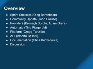 Overview
● Sprint Statistics (Oleg Barenboim)
● Community Update (John Prause)
● Providers (Bronagh Sorota, Adam Grare)
● Automate (Tina Fitzgerald)
● Platform (Gregg Tanzillo)
● API (Alberto Bellotti)
● Documentation (Chris Budzilowicz)
● Discussion
 