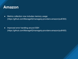 Amazon
● Metrics collection now includes memory usage
(https://github.com/ManageIQ/manageiq-providers-amazon/pull/393)
● Improved error handling around SSH
(https://github.com/ManageIQ/manageiq-providers-amazon/pull/405)
 