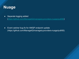Nuage
● Separate logging added
(https://github.com/ManageIQ/manageiq-providers-nuage/pull/66)
● Event catcher bug fix for AMQP endpoint update
(https://github.com/ManageIQ/manageiq-providers-nuage/pull/65)
 