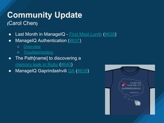 ● Last Month in ManageIQ - First Mast Lonth (#638)
● ManageIQ Authentication (#637)
○ Overview
○ Troubleshooting
● The Path[name] to discovering a
memory leak in Ruby (#640)
● ManageIQ Gaprindashvili GA (#639)
Community Update
(Carol Chen)
 