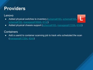 Providers
Lenovo
● Added physical switches to inventory (schema#160, schema#165,
schema#182, manageiq#16948, #132)
● Added physical chassis support (schema#183, manageiq#17236, #149)
Containers
● Add a userid to container scanning job to track who scheduled the scan
(manageiq#17264, #244)
 