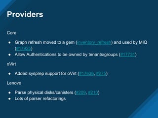 Providers
Core
● Graph refresh moved to a gem (inventory_refresh) and used by MIQ
(#17925)
● Allow Authentications to be owned by tenants/groups (#17731)
oVirt
● Added sysprep support for oVirt (#17636, #275)
Lenovo
● Parse physical disks/canisters (#209, #210)
● Lots of parser refactorings
 