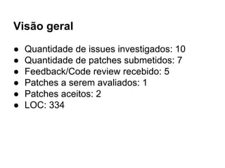 Visão geral
● Quantidade de issues investigados: 10
● Quantidade de patches submetidos: 7
● Feedback/Code review recebido: 5
● Patches a serem avaliados: 1
● Patches aceitos: 2
● LOC: 334
 
