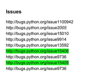 http://bugs.python.org/issue1100942
http://bugs.python.org/issue2005
http://bugs.python.org/issue15010
http://bugs.python.org/issue9914
http://bugs.python.org/issue13592
http://bugs.python.org/issue15406
http://bugs.python.org/issue9736
http://bugs.python.org/issue15409
http://bugs.python.org/issue9736
Issues
 