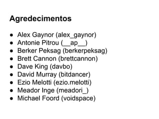 Agredecimentos
● Alex Gaynor (alex_gaynor)
● Antonie Pitrou (__ap__)
● Berker Peksag (berkerpeksag)
● Brett Cannon (brettcannon)
● Dave King (davbo)
● David Murray (bitdancer)
● Ezio Melotti (ezio.melotti)
● Meador Inge (meadori_)
● Michael Foord (voidspace)
 