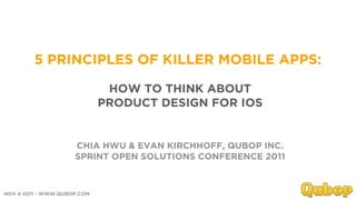 5 PRINCIPLES OF KILLER MOBILE APPS:

                              HOW TO THINK ABOUT
                             PRODUCT DESIGN FOR IOS


                     CHIA HWU & EVAN KIRCHHOFF, QUBOP INC.
                     SPRINT OPEN SOLUTIONS CONFERENCE 2011



NOV 4 2011 - WWW.QUBOP.COM
 
