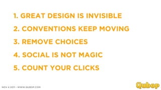 1. GREAT DESIGN IS INVISIBLE
       2. CONVENTIONS KEEP MOVING
       3. REMOVE CHOICES
       4. SOCIAL IS NOT MAGIC
    ...