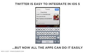 TWITTER IS EASY TO INTEGRATE IN IOS 5




            ...BUT NOW ALL THE APPS CAN DO IT EASILY
NOV 4 2011 - WWW.QUBOP.COM
 