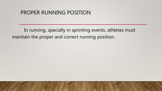 PROPER RUNNING POSITION
In running, specially in sprinting events, athletes must
maintain the proper and correct running position.
 