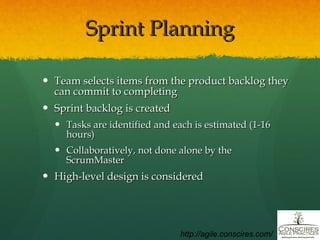Sprint Planning Team selects items from the product backlog they can commit to completing Sprint backlog is created Tasks are identified and each is estimated (1-16 hours) Collaboratively, not done alone by the ScrumMaster High-level design is considered http://agile.conscires.com/ 