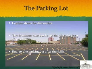 The Parking Lot Capture items for discussion The 15 minute timebox is  not  the place for long discussion Review the parking lot after the daily http://agile.conscires.com/ 