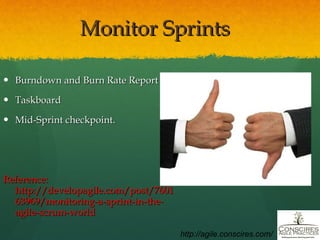 Monitor Sprints Burndown and Burn Rate Report Taskboard Mid-Sprint checkpoint. Reference: http://developagile.com/post/760163969/monitoring-a-sprint-in-the-agile-scrum-world http://agile.conscires.com/ 
