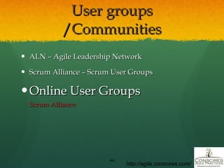 User groups /Communities ALN – Agile Leadership Network Scrum Alliance – Scrum User Groups Online User Groups Scrum Alliance http://agile.conscires.com/ 