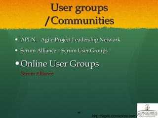 User groups /Communities APLN – Agile Project Leadership Network Scrum Alliance – Scrum User Groups Online User Groups Scrum Alliance http://agile.conscires.com/ 