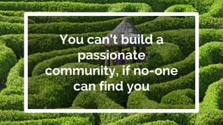You can’t build a
passionate
community, if no-one
can find you
 