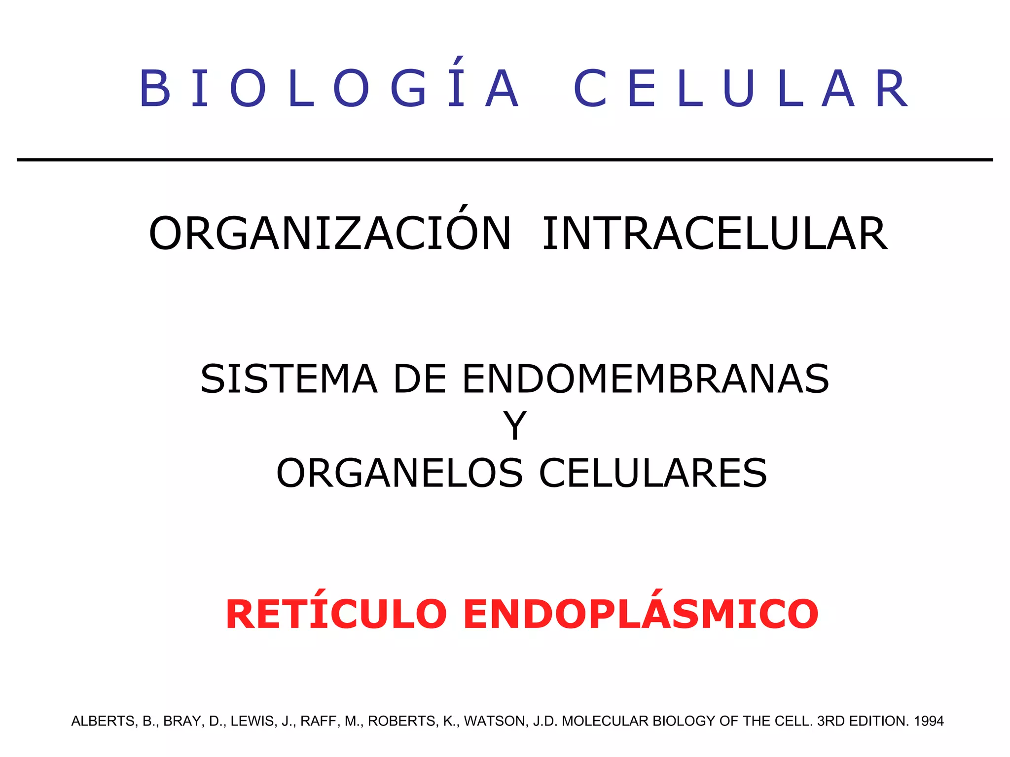 B I O L O G Í A  C E L U L A R ALBERTS, B., BRAY, D., LEWIS, J., RAFF, M., ROBERTS, K., WATSON, J.D. MOLECULAR BIOLOGY OF THE CELL. 3RD EDITION. 1994 ORGANIZACIÓN   INTRACELULAR SISTEMA DE ENDOMEMBRANAS  Y  ORGANELOS CELULARES RETÍCULO ENDOPLÁSMICO 