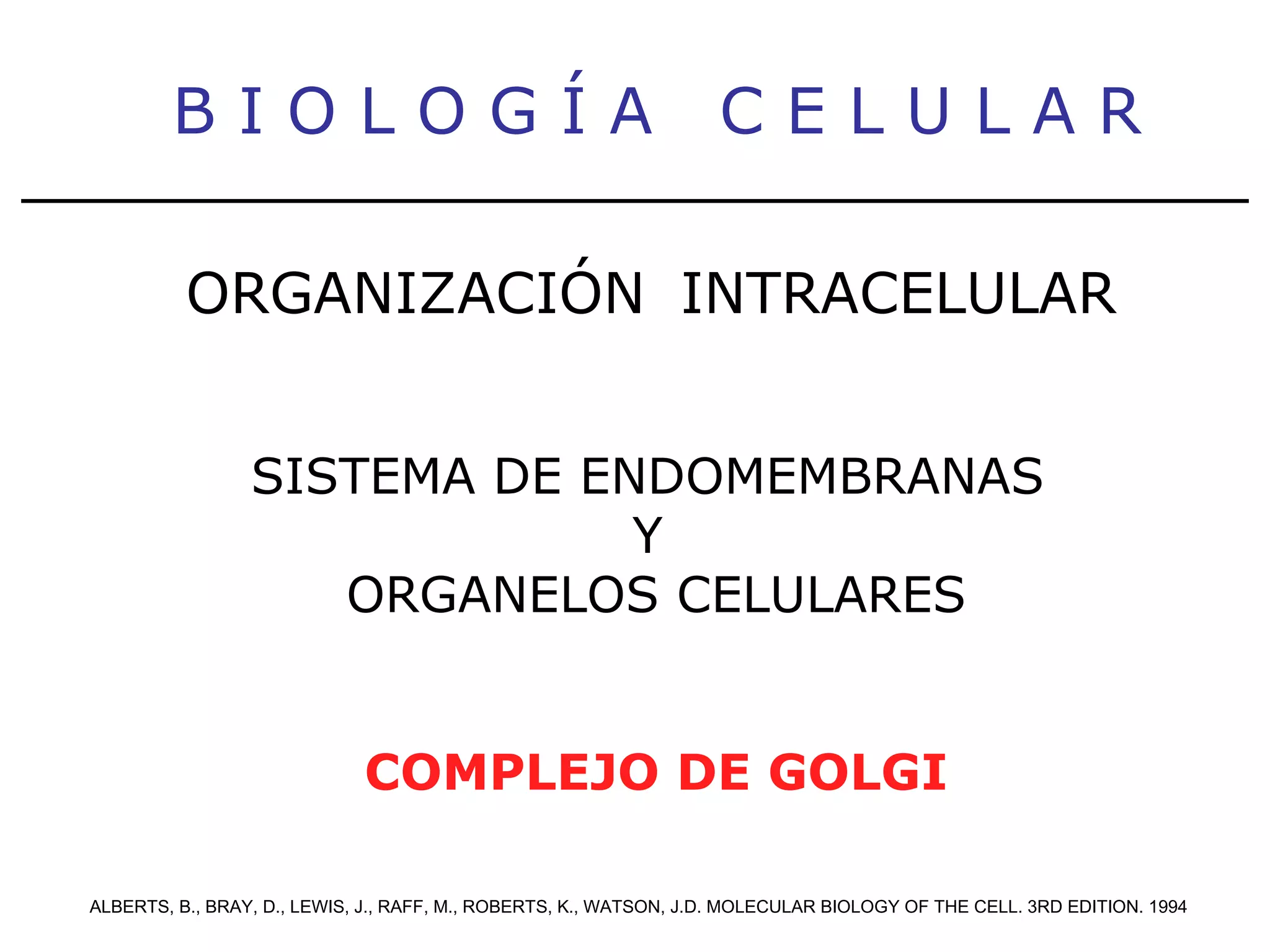 B I O L O G Í A  C E L U L A R ALBERTS, B., BRAY, D., LEWIS, J., RAFF, M., ROBERTS, K., WATSON, J.D. MOLECULAR BIOLOGY OF THE CELL. 3RD EDITION. 1994 ORGANIZACIÓN   INTRACELULAR SISTEMA DE ENDOMEMBRANAS  Y  ORGANELOS CELULARES COMPLEJO DE GOLGI 