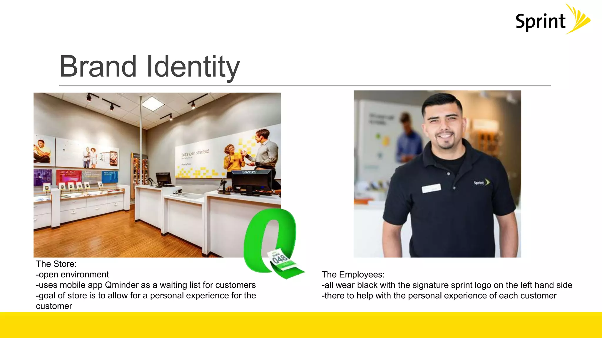 Brand Identity
The Store:
-open environment
-uses mobile app Qminder as a waiting list for customers
-goal of store is to allow for a personal experience for the
customer
The Employees:
-all wear black with the signature sprint logo on the left hand side
-there to help with the personal experience of each customer
 