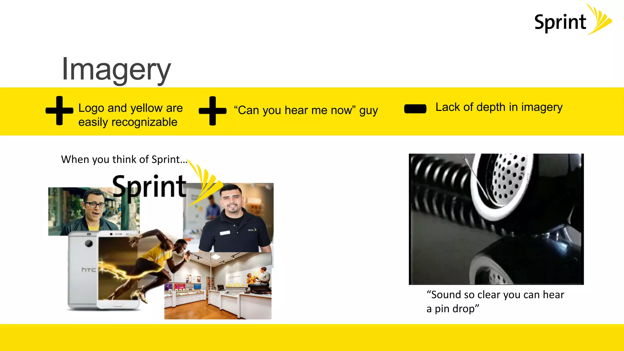 Imagery
+ -Logo and yellow are
easily recognizable
Lack of depth in imagery“Can you hear me now” guy
+
“Sound so clear you can hear
a pin drop”
When you think of Sprint…
 