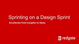 Sprinting on a Design Sprint
Accelerate from Insights to Ideas
 