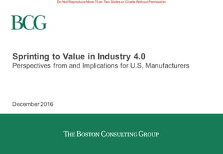 Do Not Reproduce More Than Two Slides or Charts Without Permission
Sprinting to Value in Industry 4.0
Perspectives from and Implications for U.S. Manufacturers
December 2016
 