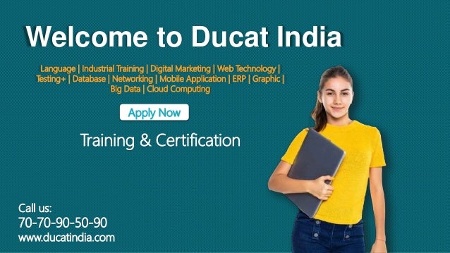 Welcome to Ducat India
Language | Industrial Training | Digital Marketing | Web Technology |
Testing+ | Database | Networking | Mobile Application | ERP | Graphic |
Big Data | Cloud Computing
Apply Now
Training & Certification
Call us:
70-70-90-50-90
www.ducatindia.com
 