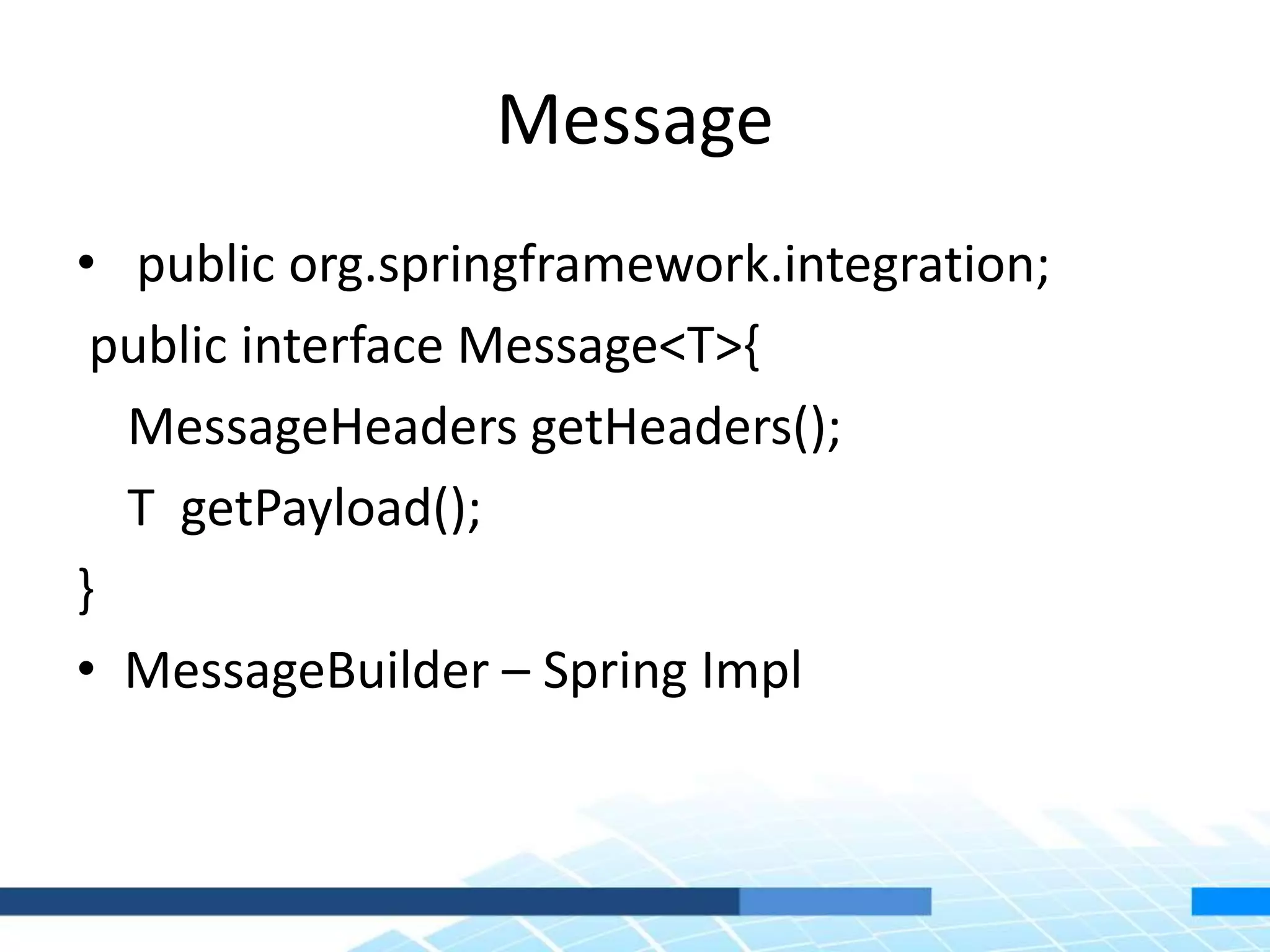 Message
• public org.springframework.integration;
public interface Message<T>{
MessageHeaders getHeaders();
T getPayload();
}
• MessageBuilder – Spring Impl
 