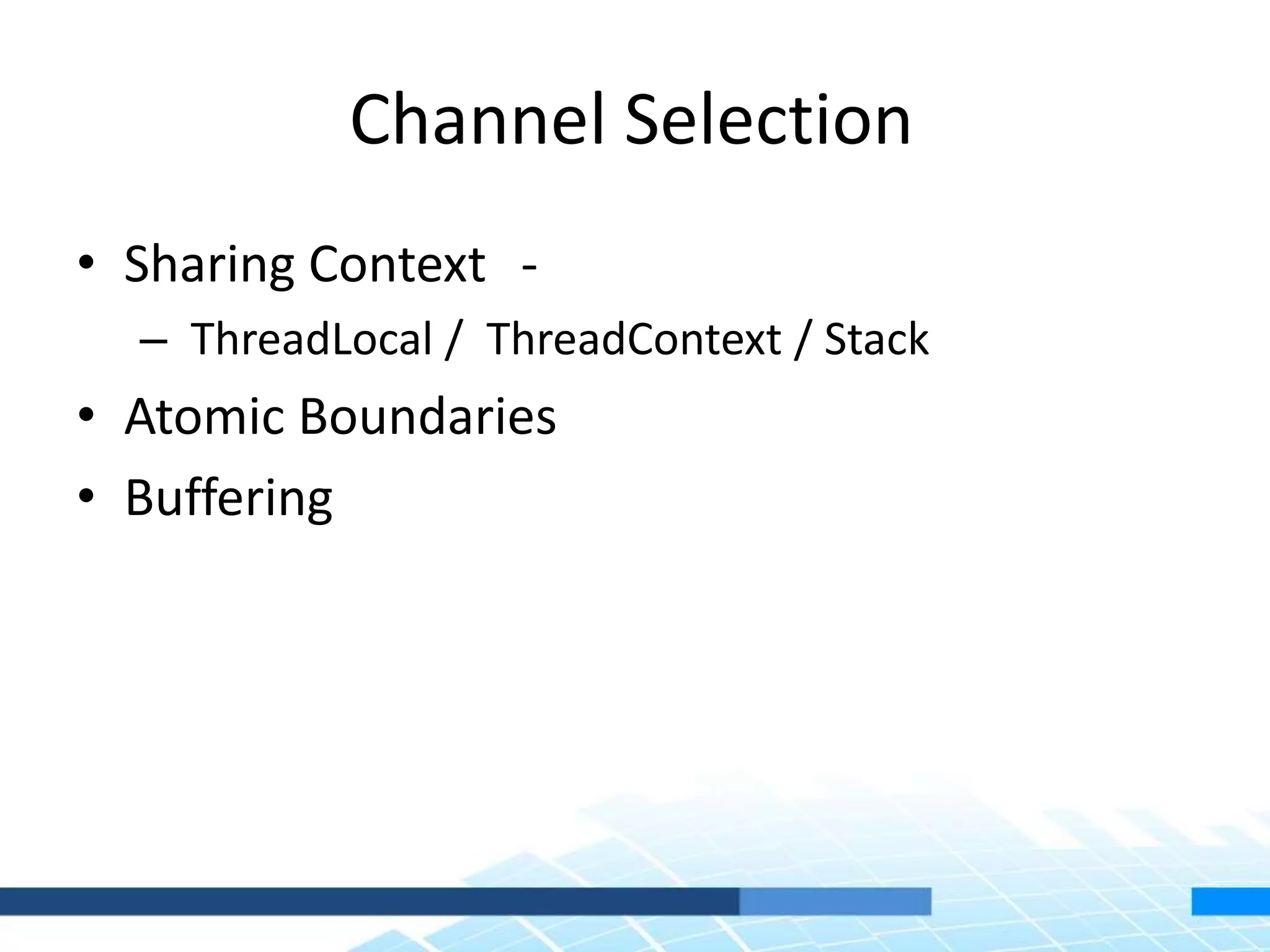 Channel Selection
• Sharing Context -
– ThreadLocal / ThreadContext / Stack
• Atomic Boundaries
• Buffering
 