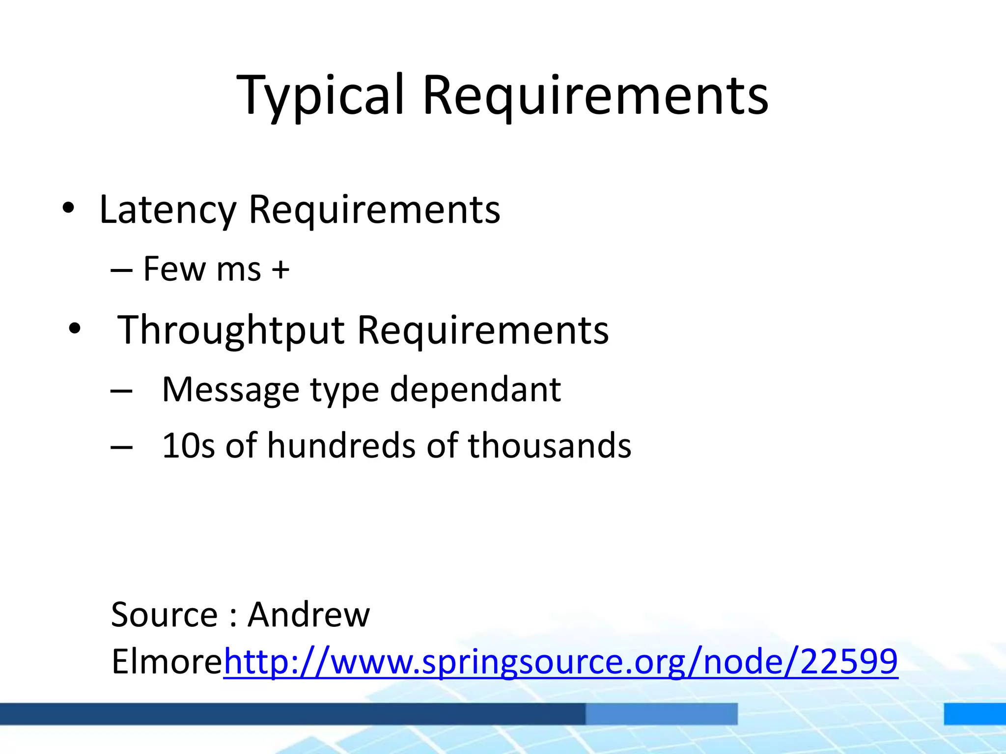 Typical Requirements
• Latency Requirements
– Few ms +
• Throughtput Requirements
– Message type dependant
– 10s of hundreds of thousands
Source : Andrew
Elmorehttp://www.springsource.org/node/22599
 