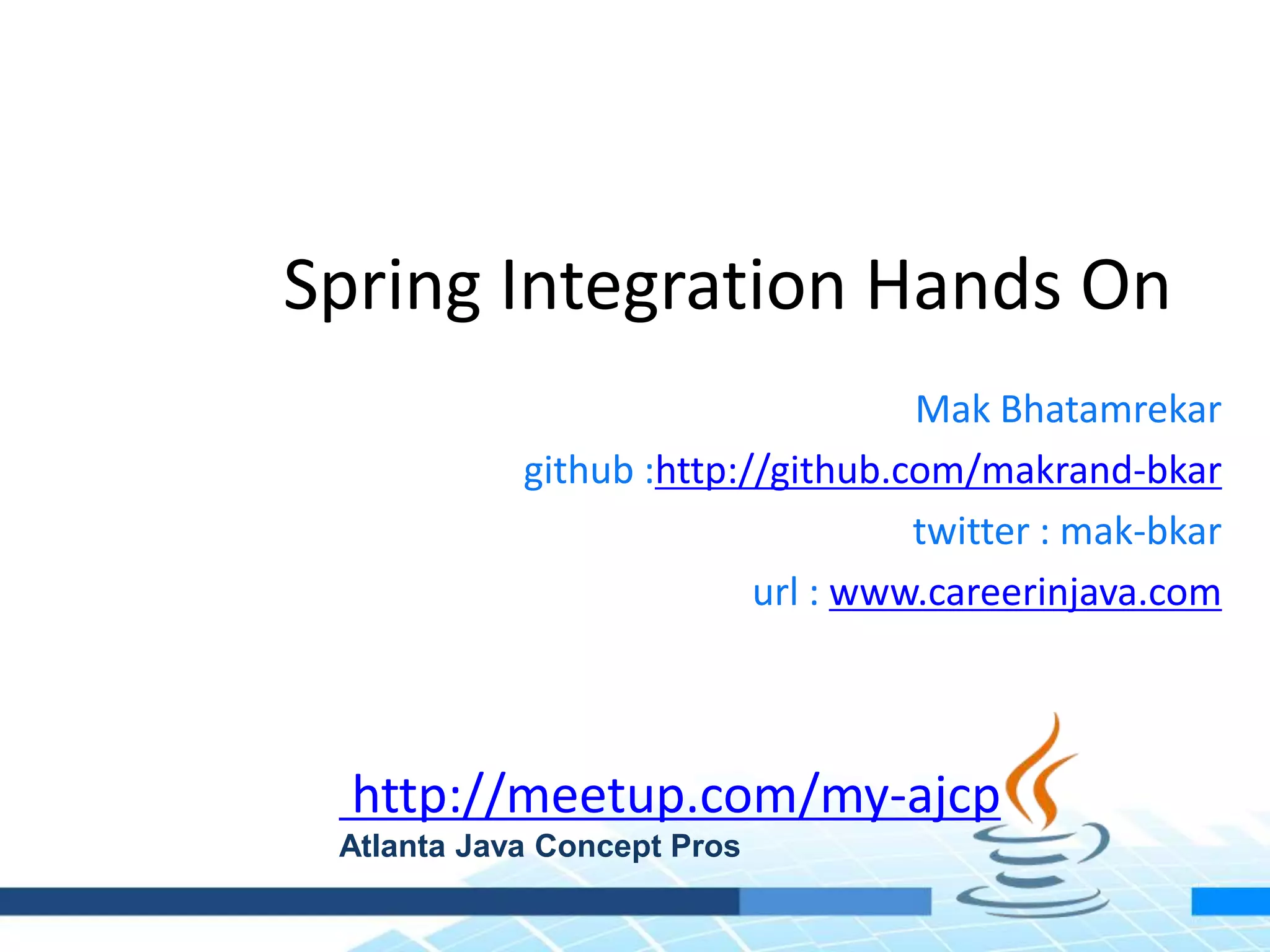 Spring Integration Hands On
Mak Bhatamrekar
github :http://github.com/makrand-bkar
twitter : mak-bkar
url : www.careerinjava.com
http://meetup.com/my-ajcp
Atlanta Java Concept Pros
 