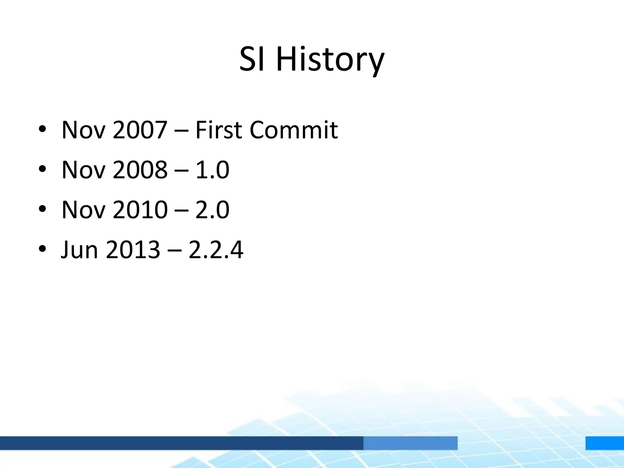 SI History
• Nov 2007 – First Commit
• Nov 2008 – 1.0
• Nov 2010 – 2.0
• Jun 2013 – 2.2.4
 