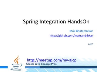 Spring Integration HandsOn
Mak Bhatamrekar
http://github.com/makrand-bkar
AJCP
http://meetup.com/my-ajcp
Atlanta Java Concept Pros
 