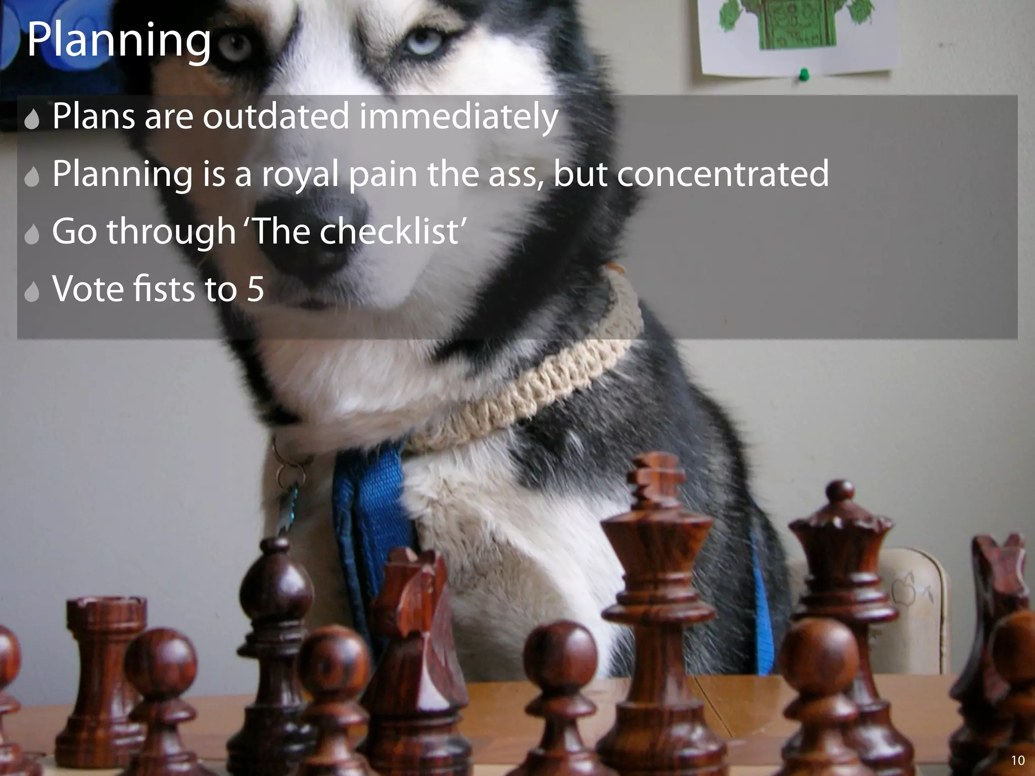Planning
 Plans are outdated immediately
 Planning is a royal pain the ass, but concentrated
 Go through ‘The checklist’
 Vote sts to 5




                                                      10
 