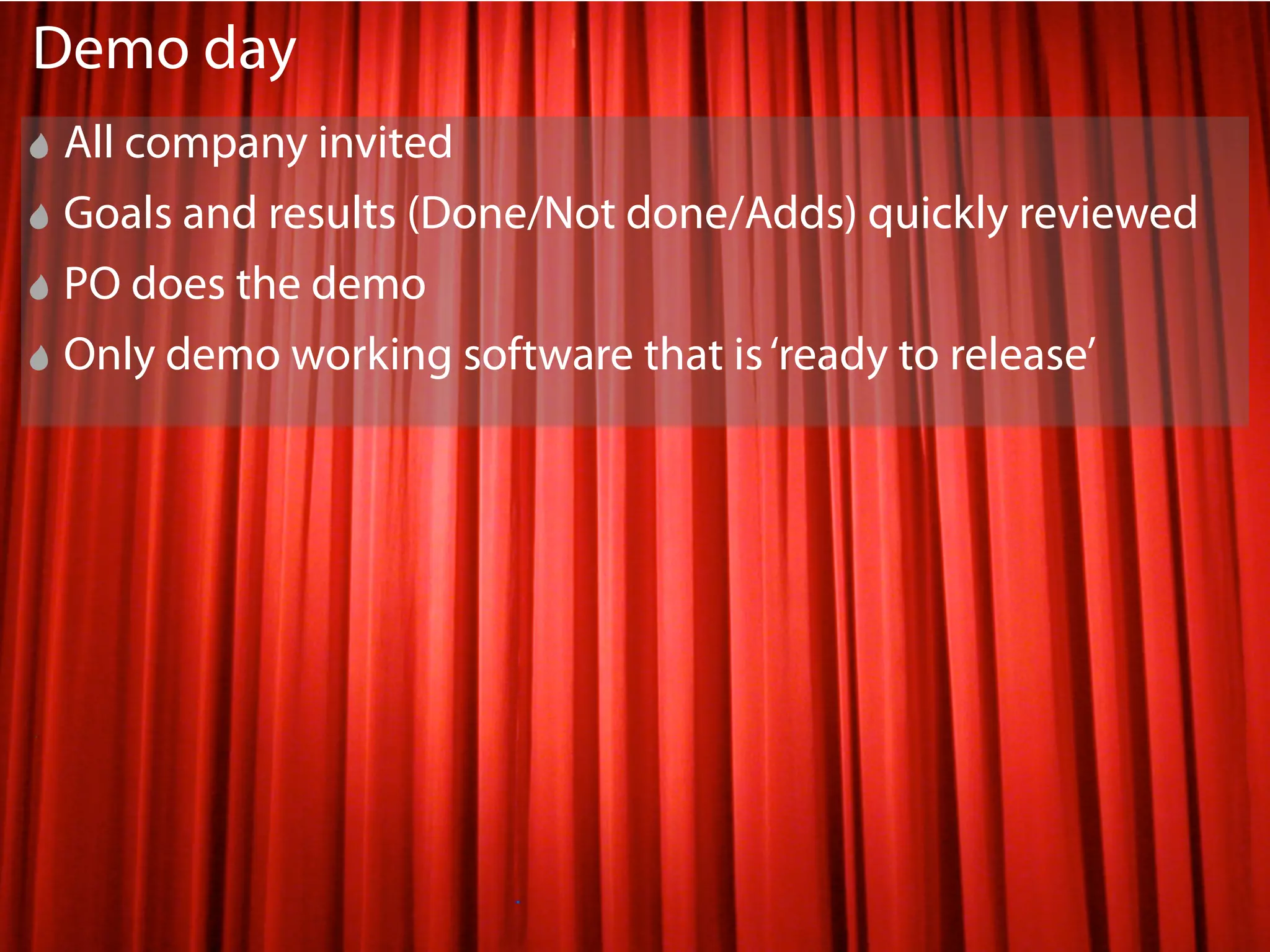 Demo day
All company invited
Goals and results (Done/Not done/Adds) quickly reviewed
PO does the demo
Only demo working software that is ‘ready to release’




                                                          25
 