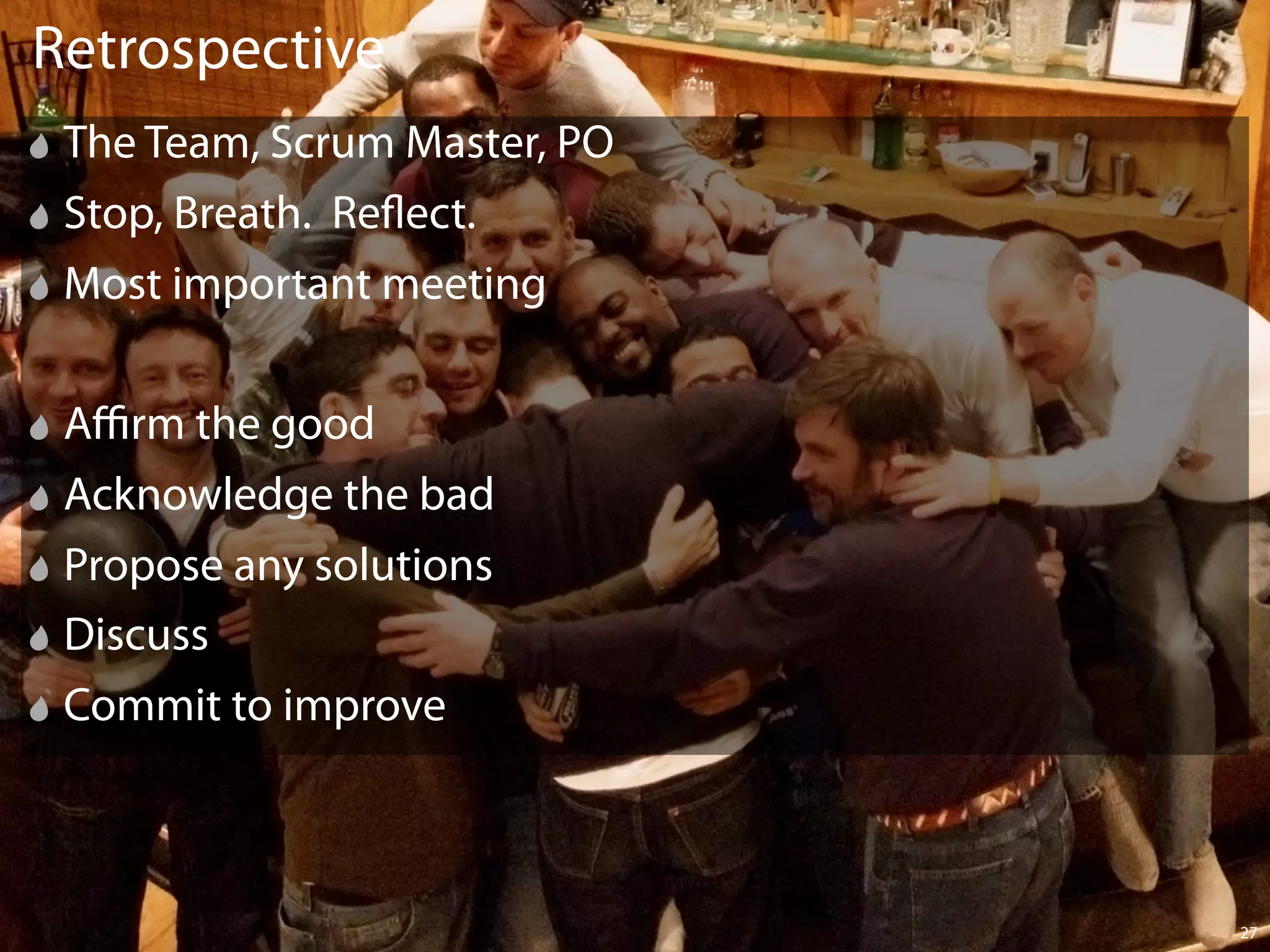 Retrospective
 The Team, Scrum Master, PO
 Stop, Breath. Re ect.
 Most important meeting

 Aﬃrm the good
 Acknowledge the bad
 Propose any solutions
 Discuss
 Commit to improve



                              27
 