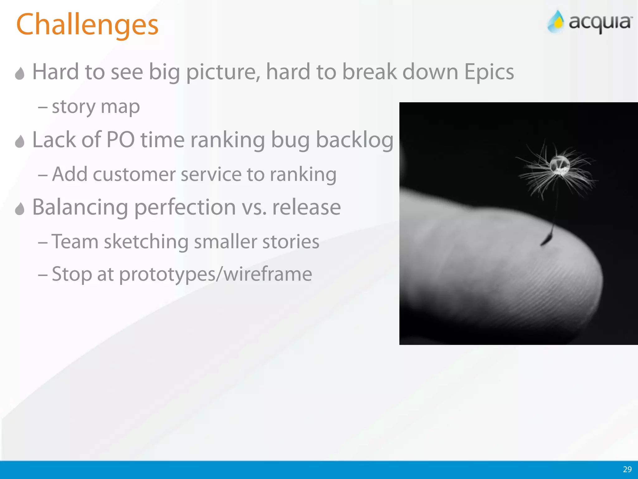 Challenges
 Hard to see big picture, hard to break down Epics
 – story map
 Lack of PO time ranking bug backlog
 – Add customer service to ranking
 Balancing perfection vs. release
 – Team sketching smaller stories
 – Stop at prototypes/wireframe




                                                     29
 