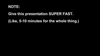 NOTE:
Give this presentation SUPER FAST.
(Like, 5-10 minutes for the whole thing.)
 