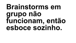 Brainstorms em
grupo não
funcionam, então
esboce sozinho.
 